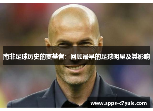 南非足球历史的奠基者：回顾最早的足球明星及其影响