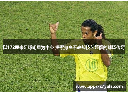 以172厘米足球明星为中心 探索身高不高却技艺超群的球场传奇