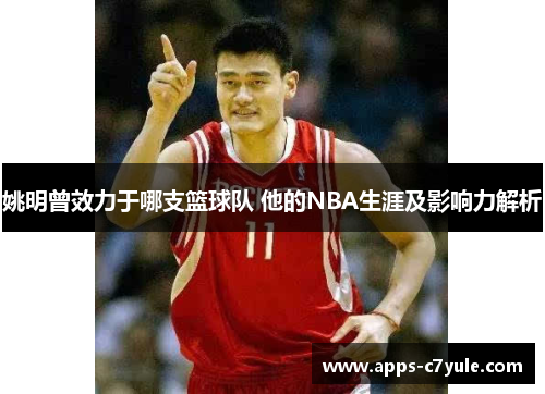 姚明曾效力于哪支篮球队 他的NBA生涯及影响力解析