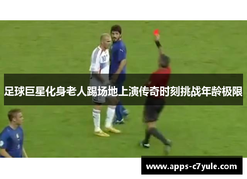 足球巨星化身老人踢场地上演传奇时刻挑战年龄极限