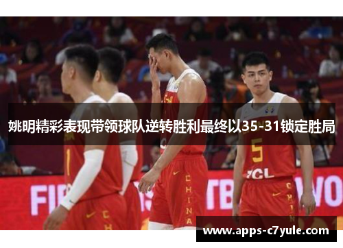 姚明精彩表现带领球队逆转胜利最终以35-31锁定胜局
