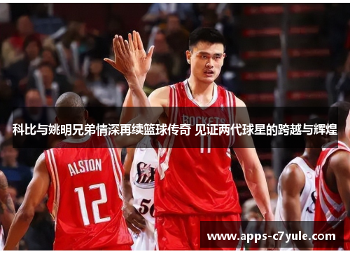 科比与姚明兄弟情深再续篮球传奇 见证两代球星的跨越与辉煌