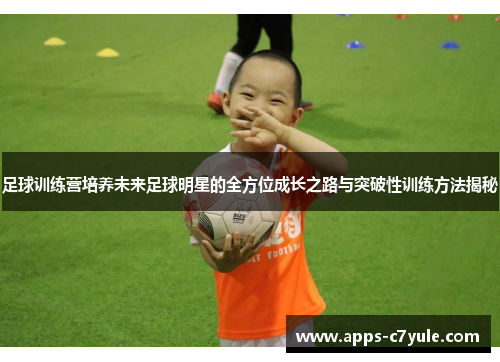 足球训练营培养未来足球明星的全方位成长之路与突破性训练方法揭秘