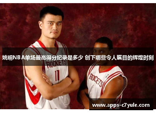 姚明NBA单场最高得分纪录是多少 创下哪些令人瞩目的辉煌时刻