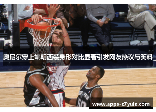 奥尼尔穿上姚明西装身形对比显著引发网友热议与笑料
