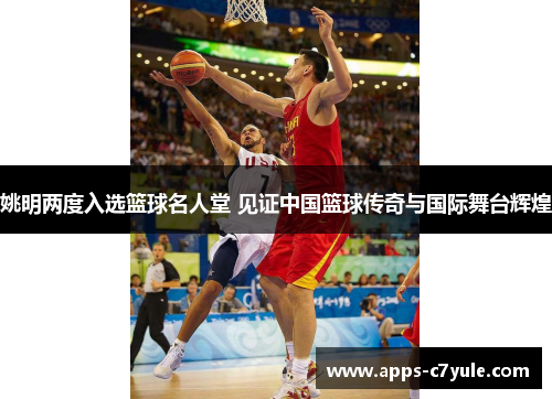 姚明两度入选篮球名人堂 见证中国篮球传奇与国际舞台辉煌