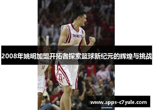 2008年姚明加盟开拓者探索篮球新纪元的辉煌与挑战