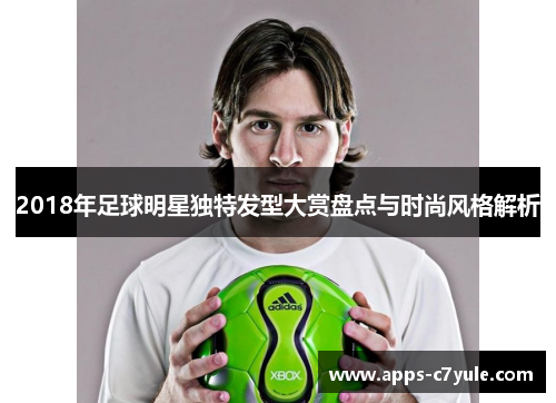 2018年足球明星独特发型大赏盘点与时尚风格解析