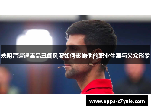 姚明曾遭遇毒品丑闻风波如何影响他的职业生涯与公众形象