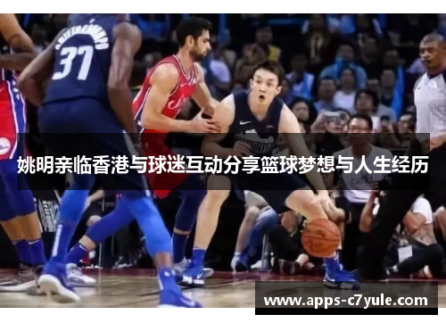 姚明亲临香港与球迷互动分享篮球梦想与人生经历