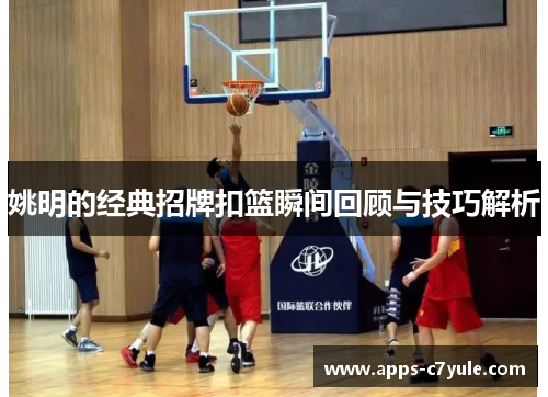 姚明的经典招牌扣篮瞬间回顾与技巧解析