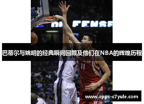 巴蒂尔与姚明的经典瞬间回顾及他们在NBA的辉煌历程