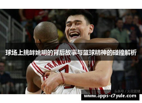 球场上挑衅姚明的背后故事与篮球精神的碰撞解析