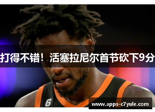 打得不错！活塞拉尼尔首节砍下9分