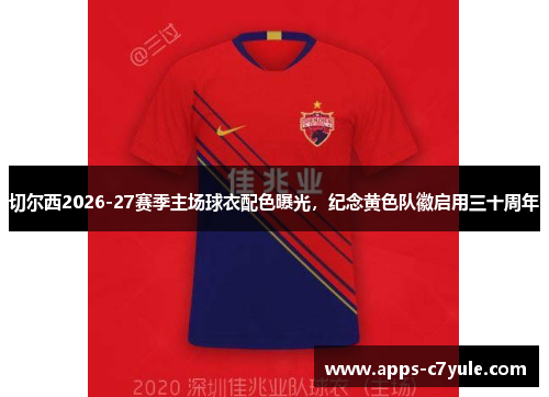 切尔西2026-27赛季主场球衣配色曝光，纪念黄色队徽启用三十周年